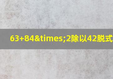 63+84×2除以42脱式计算