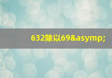 632除以69≈