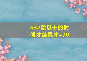 632除以十的时候才结果才=70