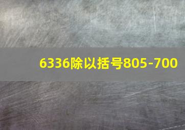 6336除以括号805-700