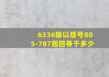 6336除以括号805-787括回等于多少