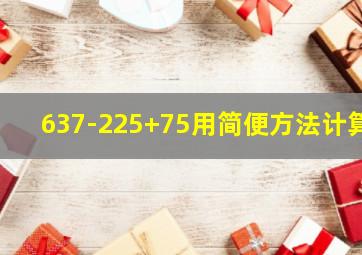 637-225+75用简便方法计算