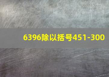 6396除以括号451-300