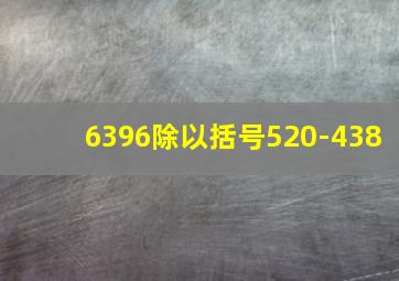 6396除以括号520-438