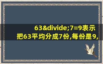 63÷7=9表示把63平均分成7份,每份是9,也表示63里面