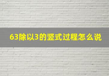 63除以3的竖式过程怎么说