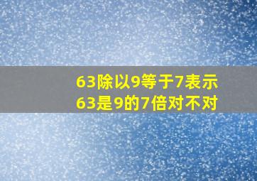 63除以9等于7表示63是9的7倍对不对