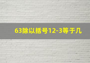 63除以括号12-3等于几