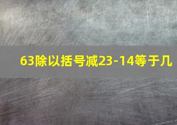 63除以括号减23-14等于几