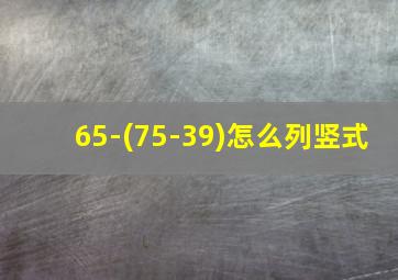 65-(75-39)怎么列竖式