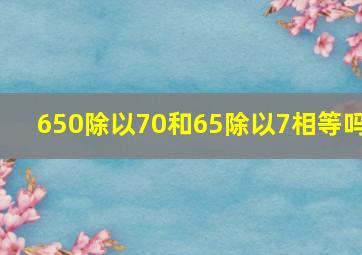 650除以70和65除以7相等吗