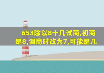 653除以8十几试商,初商是8,调商时改为7,可能是几