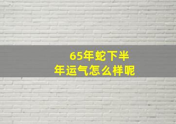 65年蛇下半年运气怎么样呢