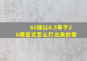 65除以0.5等于20用竖式怎么打出来的呢