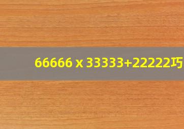 66666ⅹ33333+22222巧算