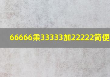 66666乘33333加22222简便计算