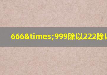 666×999除以222除以333-