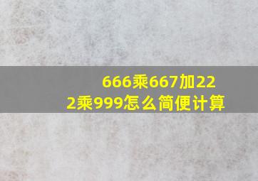 666乘667加222乘999怎么简便计算