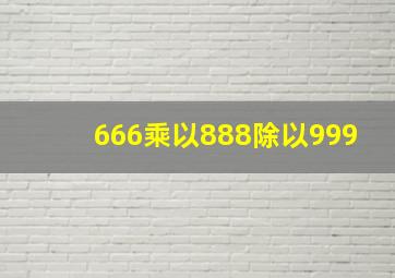 666乘以888除以999