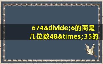 674÷6的商是几位数48×35的积是几位数