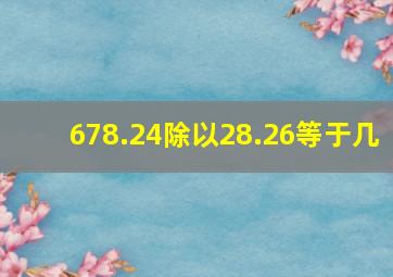 678.24除以28.26等于几