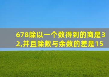 678除以一个数得到的商是32,并且除数与余数的差是15