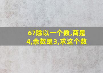 67除以一个数,商是4,余数是3,求这个数