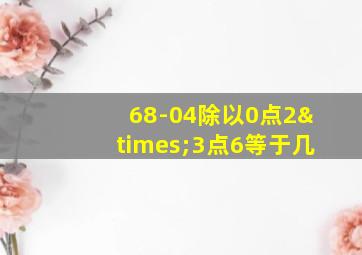 68-04除以0点2×3点6等于几