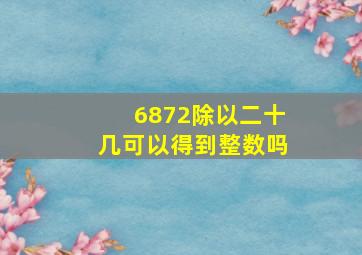 6872除以二十几可以得到整数吗