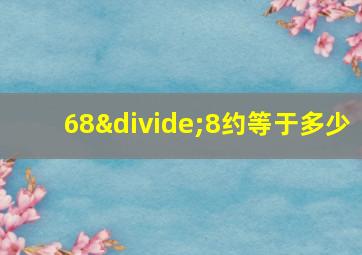 68÷8约等于多少