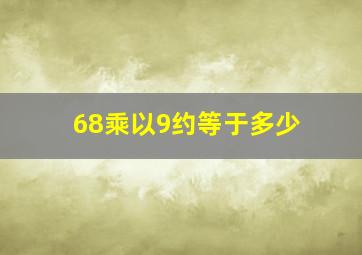 68乘以9约等于多少