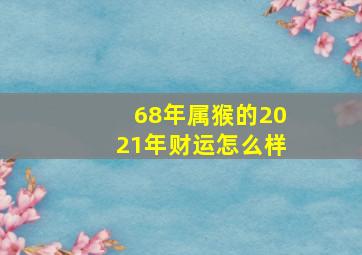 68年属猴的2021年财运怎么样