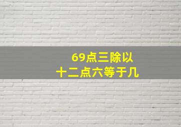 69点三除以十二点六等于几