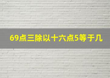 69点三除以十六点5等于几