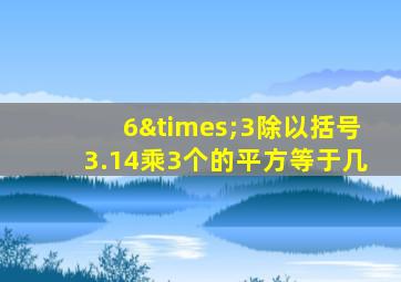 6×3除以括号3.14乘3个的平方等于几