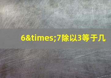 6×7除以3等于几