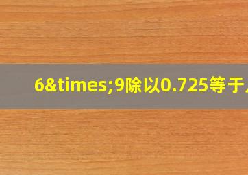 6×9除以0.725等于几