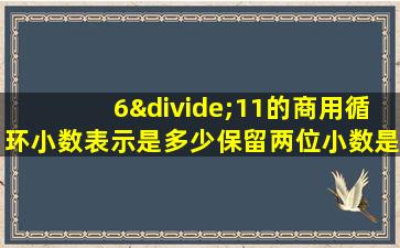 6÷11的商用循环小数表示是多少保留两位小数是多少