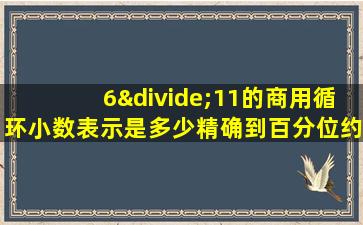 6÷11的商用循环小数表示是多少精确到百分位约是多少