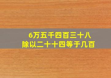 6万五千四百三十八除以二十十四等于几百