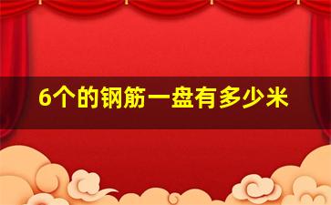 6个的钢筋一盘有多少米