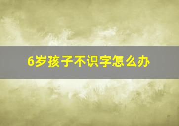 6岁孩子不识字怎么办