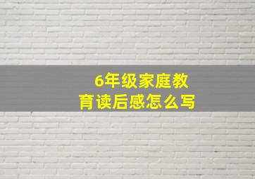 6年级家庭教育读后感怎么写