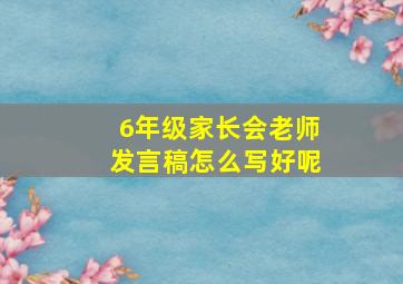 6年级家长会老师发言稿怎么写好呢