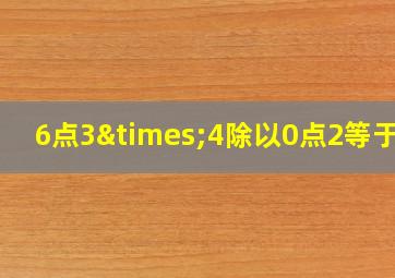 6点3×4除以0点2等于几