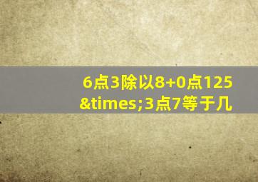 6点3除以8+0点125×3点7等于几