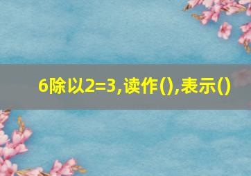 6除以2=3,读作(),表示()