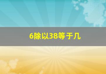 6除以38等于几