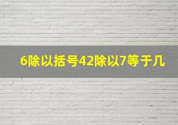 6除以括号42除以7等于几