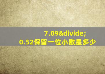 7.09÷0.52保留一位小数是多少